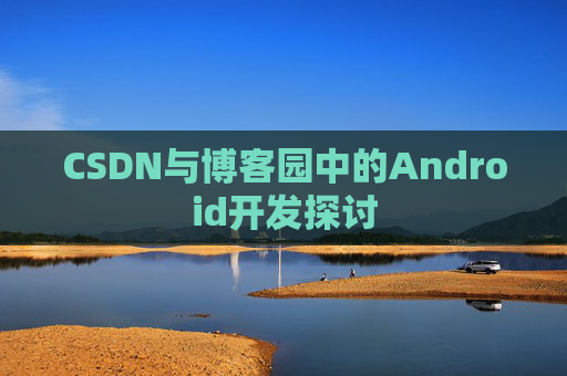 CSDN与博客园中的Android开发探讨