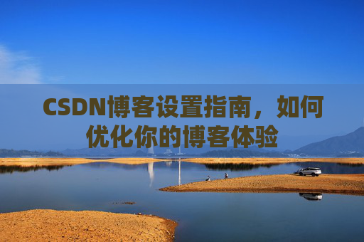 CSDN博客设置指南，如何优化你的博客体验