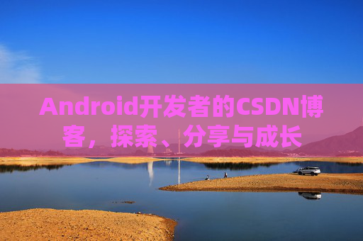 Android开发者的CSDN博客，探索、分享与成长